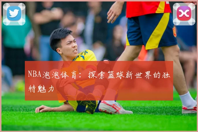 NBA泡泡体育：探索篮球新世界的独特魅力
