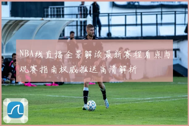 NBA线直播全景解读最新赛程看点与观赛指南权威推送高清解析