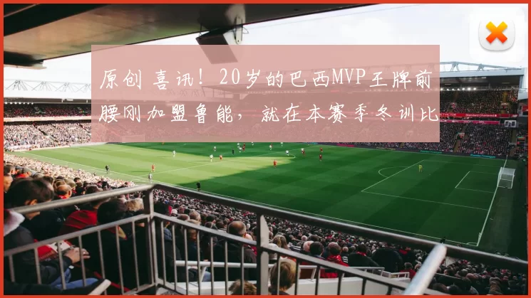 原创 喜讯!20岁的巴西MVP王牌前腰刚加盟鲁能,就在本赛季冬训比赛进球