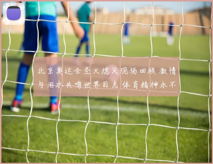 北京奥运会圣火熄灭现场回顾 激情与泪水共鸣世界目光 体育精神永不过时