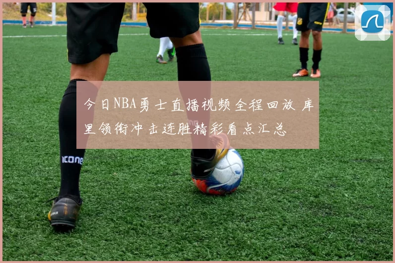 今日NBA勇士直播视频全程回放 库里领衔冲击连胜精彩看点汇总