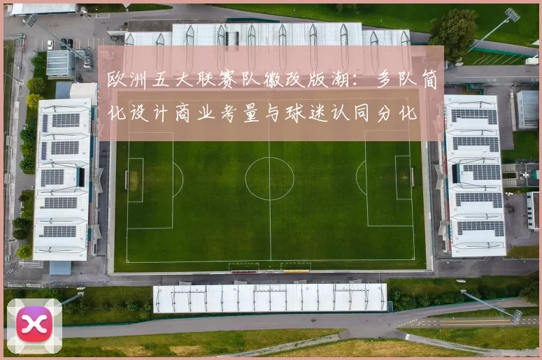欧洲五大联赛队徽改版潮：多队简化设计商业考量与球迷认同分化