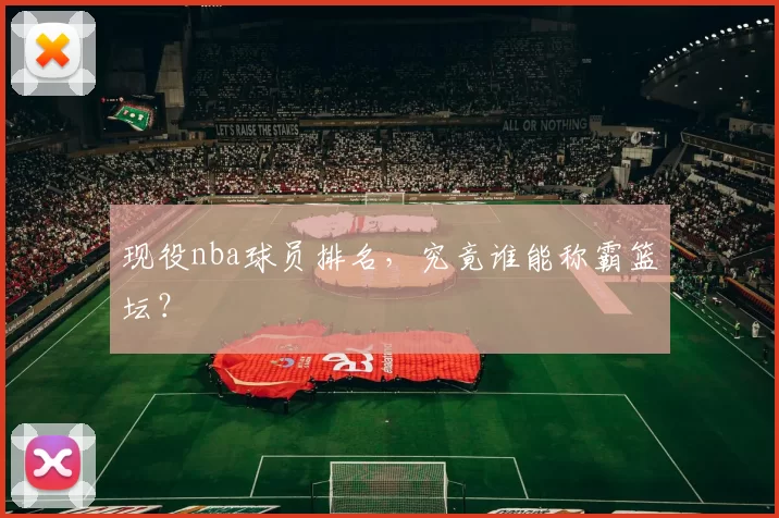 现役nba球员排名，究竟谁能称霸篮坛？