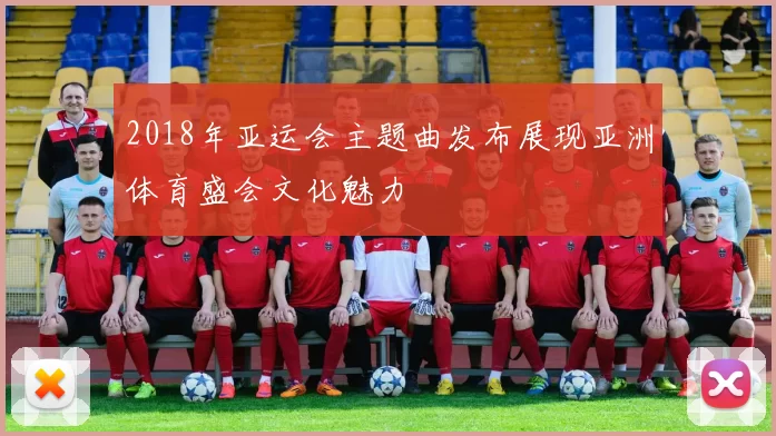 2018年亚运会主题曲发布展现亚洲体育盛会文化魅力