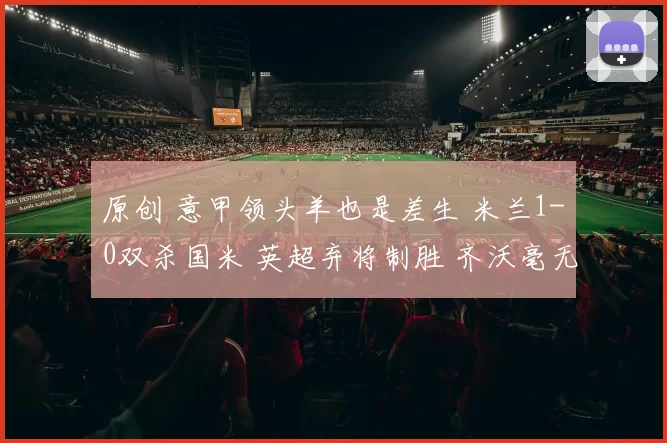 原创 意甲领头羊也是差生 米兰1-0双杀国米 英超弃将制胜 齐沃毫无战术