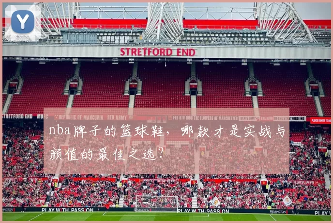 nba牌子的篮球鞋，哪款才是实战与颜值的最佳之选？