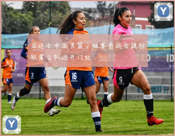 亚运会中国男篮小组赛首战告捷轻取蒙古队迎开门红