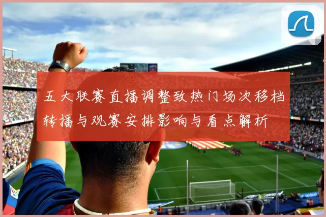 五大联赛直播调整致热门场次移档转播与观赛安排影响与看点解析