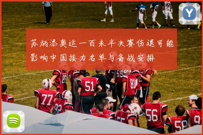 苏炳添奥运一百米半决赛伤退可能影响中国接力名单与备战安排