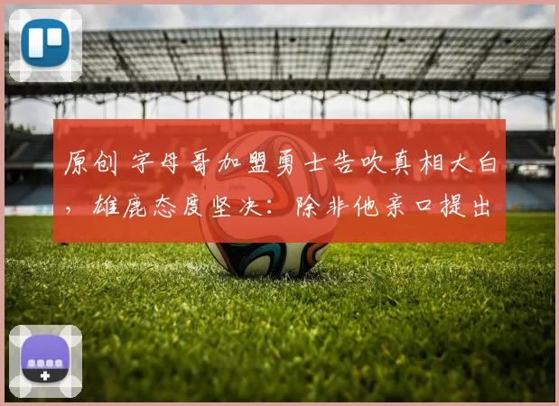 原创 字母哥加盟勇士告吹真相大白，雄鹿态度坚决：除非他亲口提出离队！