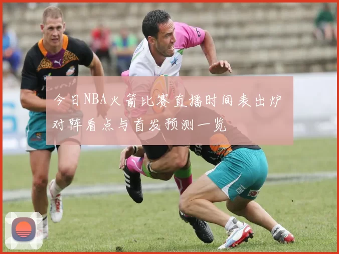 今日NBA火箭比赛直播时间表出炉 对阵看点与首发预测一览