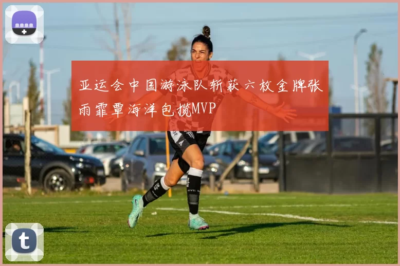 亚运会中国游泳队斩获六枚金牌张雨霏覃海洋包揽MVP