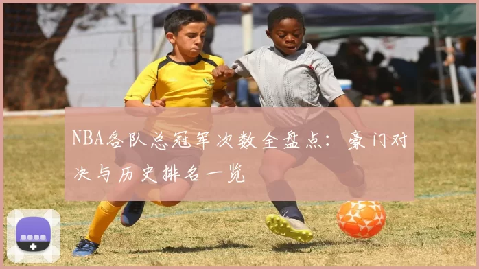 NBA各队总冠军次数全盘点：豪门对决与历史排名一览