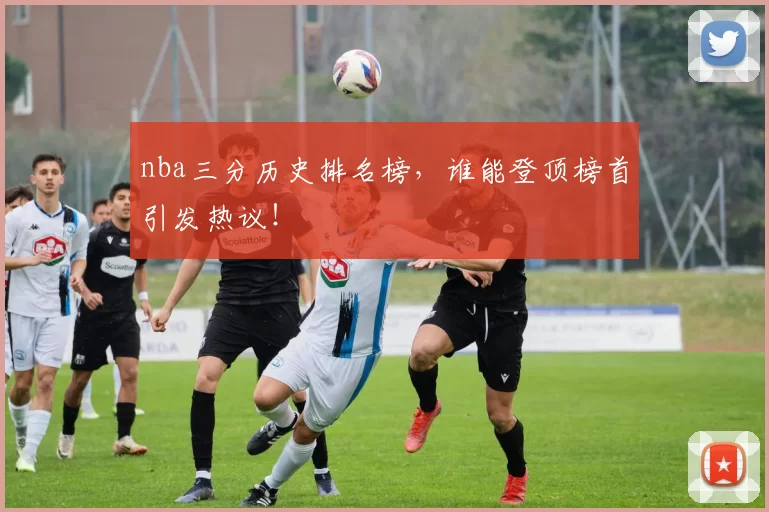 nba三分历史排名榜，谁能登顶榜首引发热议！