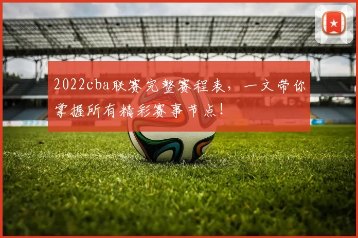 2022cba联赛完整赛程表，一文带你掌握所有精彩赛事节点！