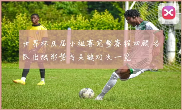 世界杯历届小组赛完整赛程回顾 各队出线形势与关键对决一览