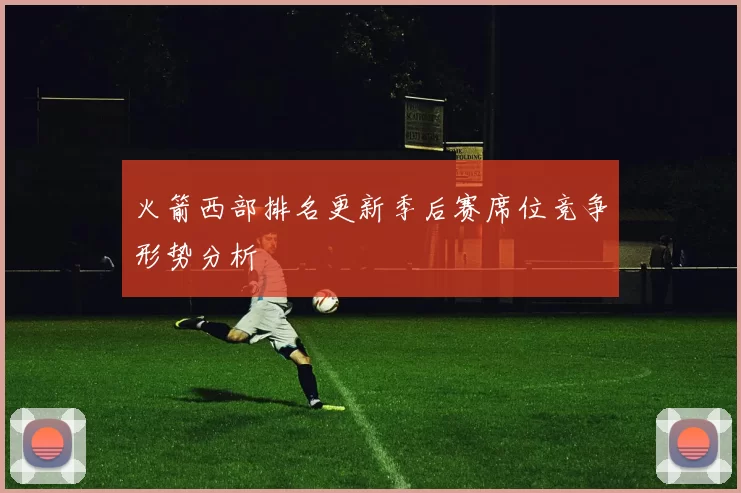 火箭西部排名更新季后赛席位竞争形势分析