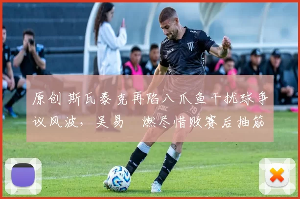 原创 斯瓦泰克再陷八爪鱼干扰球争议风波,吴易昺燃尽惜败赛后抽筋倒地