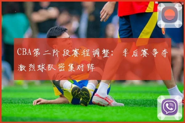 CBA第二阶段赛程调整：季后赛争夺激烈球队密集对阵