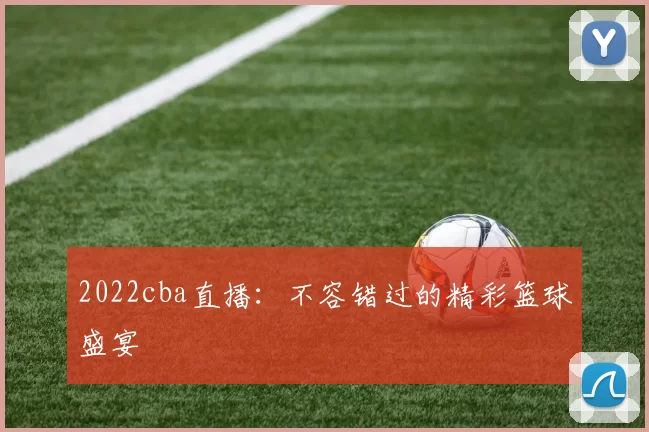 2022cba直播：不容错过的精彩篮球盛宴