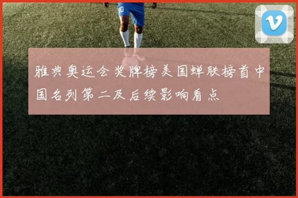 雅典奥运会奖牌榜美国蝉联榜首中国名列第二及后续影响看点