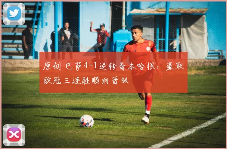 原创 巴萨4-1逆转哥本哈根，豪取欧冠三连胜顺利晋级