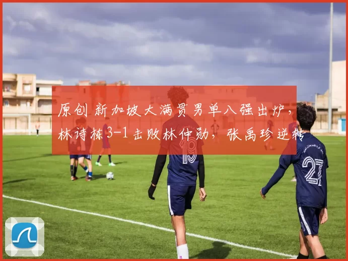 原创 新加坡大满贯男单八强出炉，林诗栋3-1击败林仲勋，张禹珍逆转松岛辉空