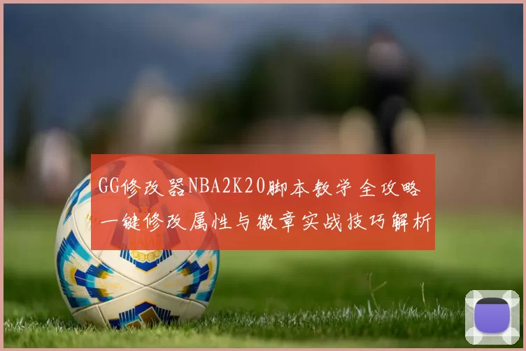 GG修改器NBA2K20脚本教学全攻略 一键修改属性与徽章实战技巧解析
