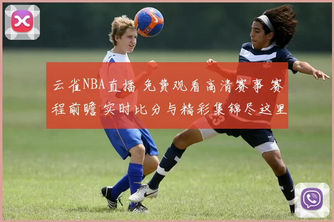 云雀NBA直播 免费观看高清赛事 赛程前瞻 实时比分与精彩集锦尽这里